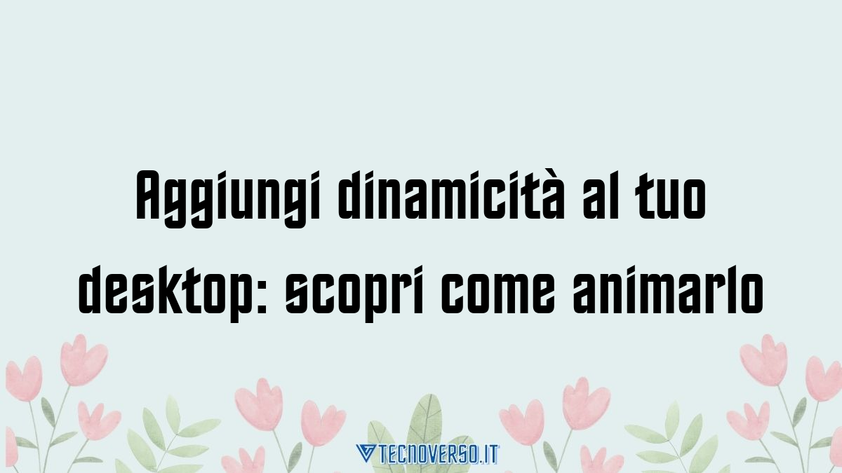 Aggiungi dinamicita al tuo desktop scopri come animarlo