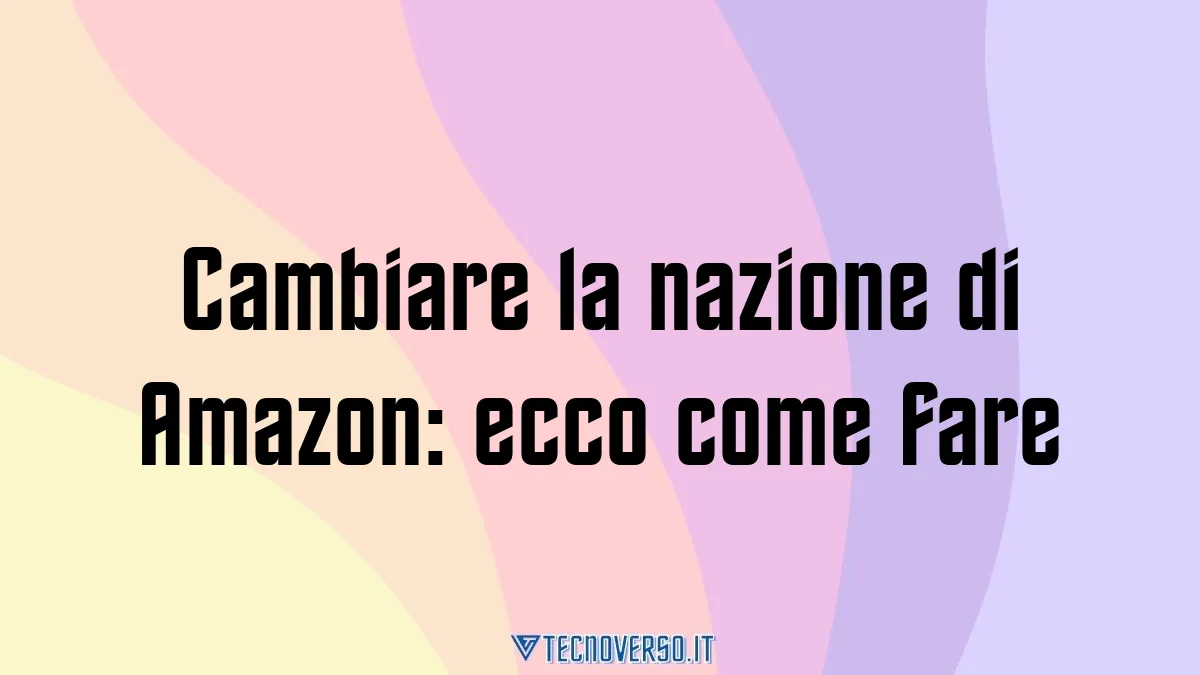 Cambiare la nazione di Amazon ecco come fare