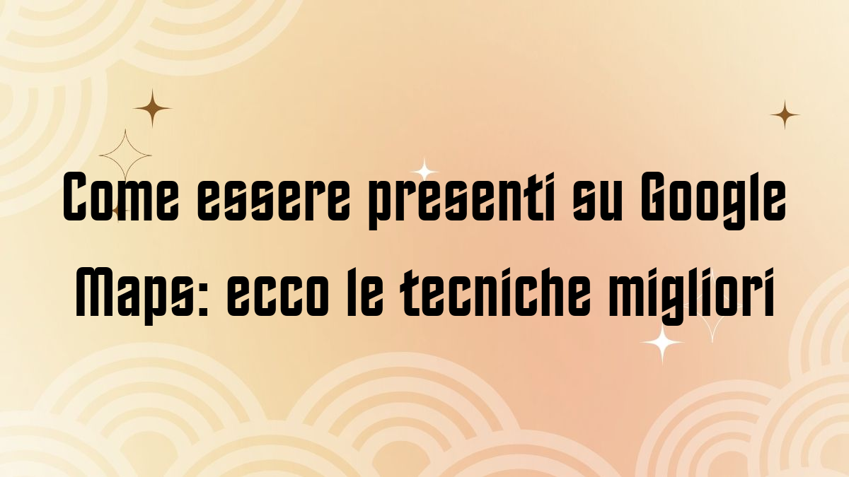 Come essere presenti su Google Maps ecco le tecniche migliori