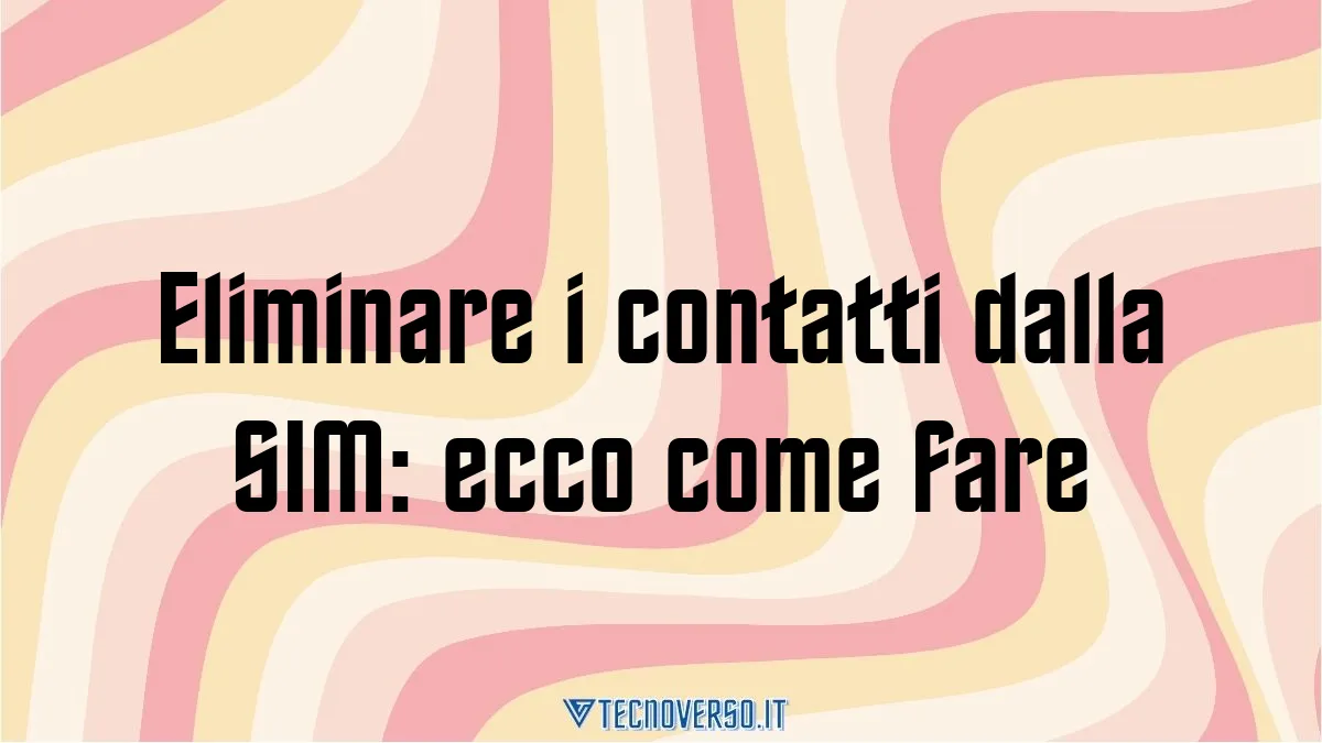 Eliminare i contatti dalla SIM ecco come fare