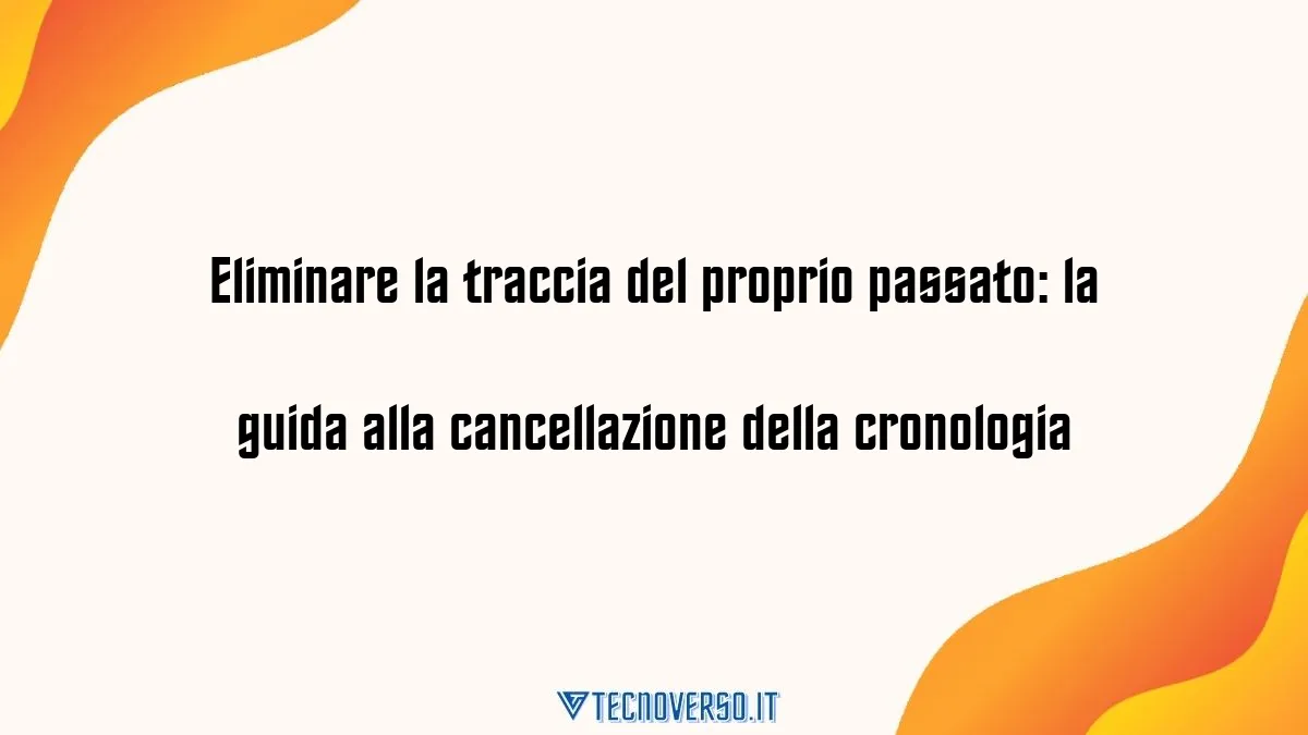 Eliminare la traccia del proprio passato la guida alla cancellazione della cronologia