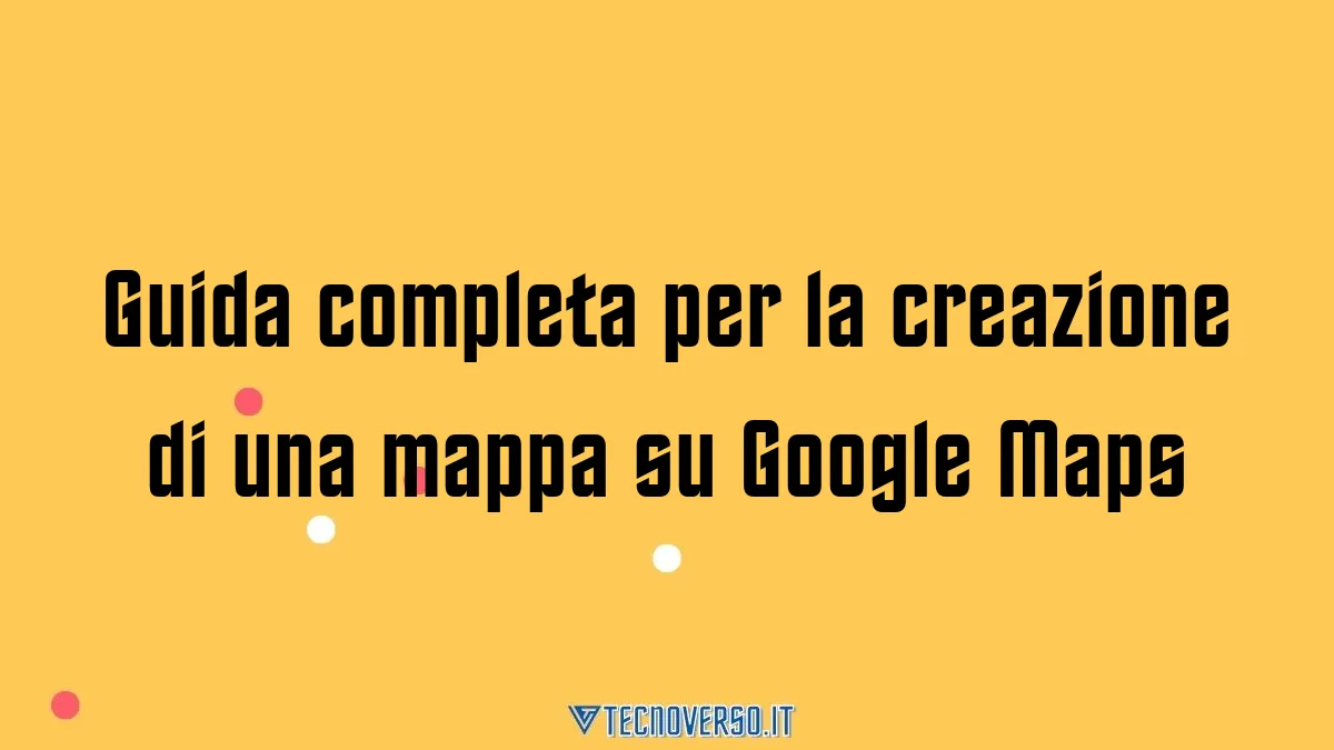 Guida completa per la creazione di una mappa su Google Maps