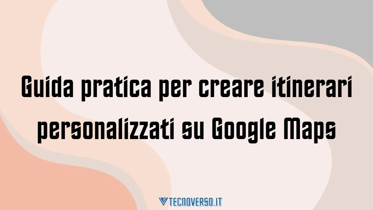 Guida pratica per creare itinerari personalizzati su Google Maps