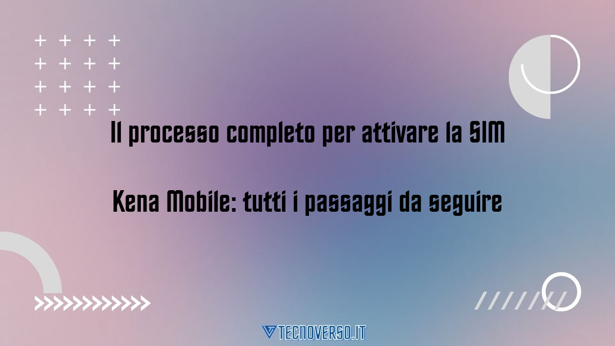 Il processo completo per attivare la SIM Kena Mobile tutti i passaggi da seguire