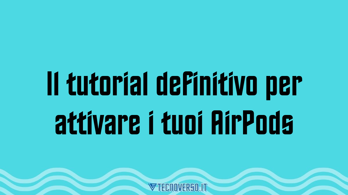 Il tutorial definitivo per attivare i tuoi AirPods
