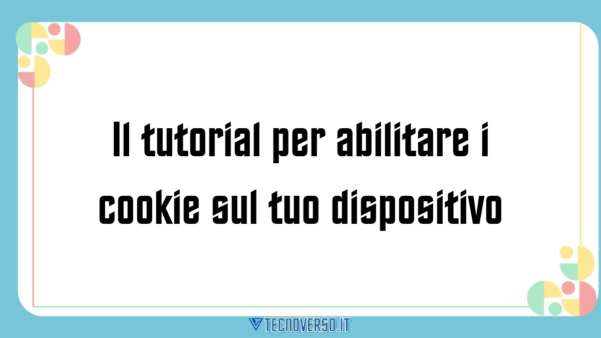 Il tutorial per abilitare i cookie sul tuo dispositivo