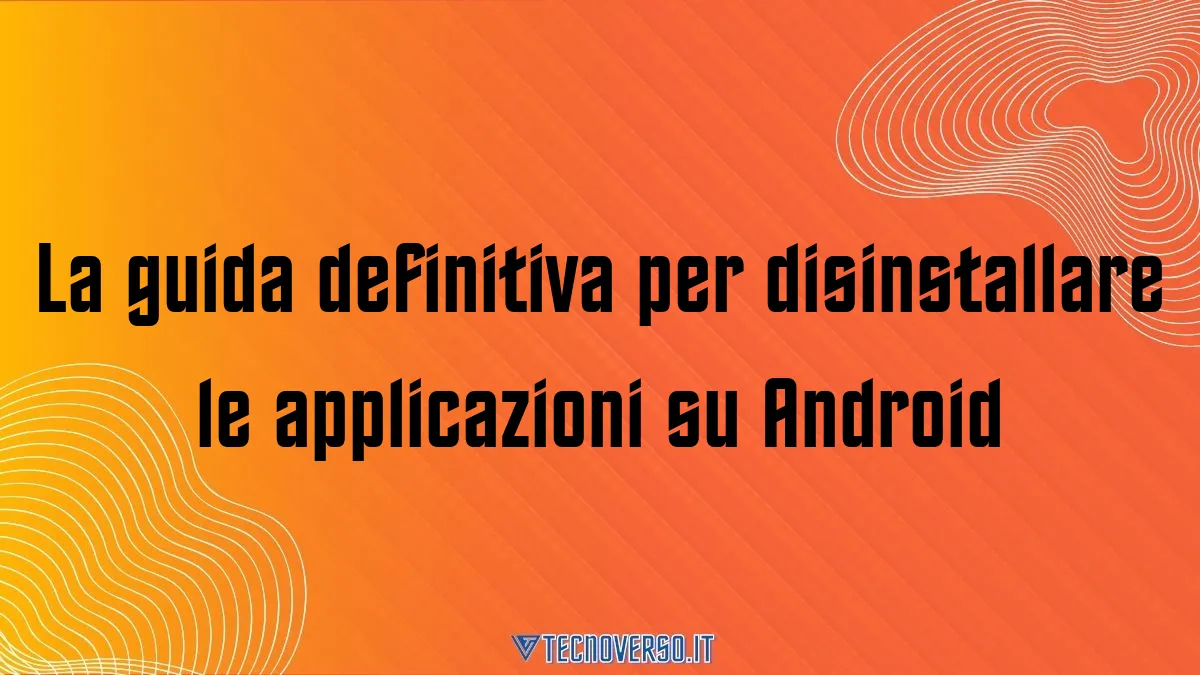 La guida definitiva per disinstallare le applicazioni su Android