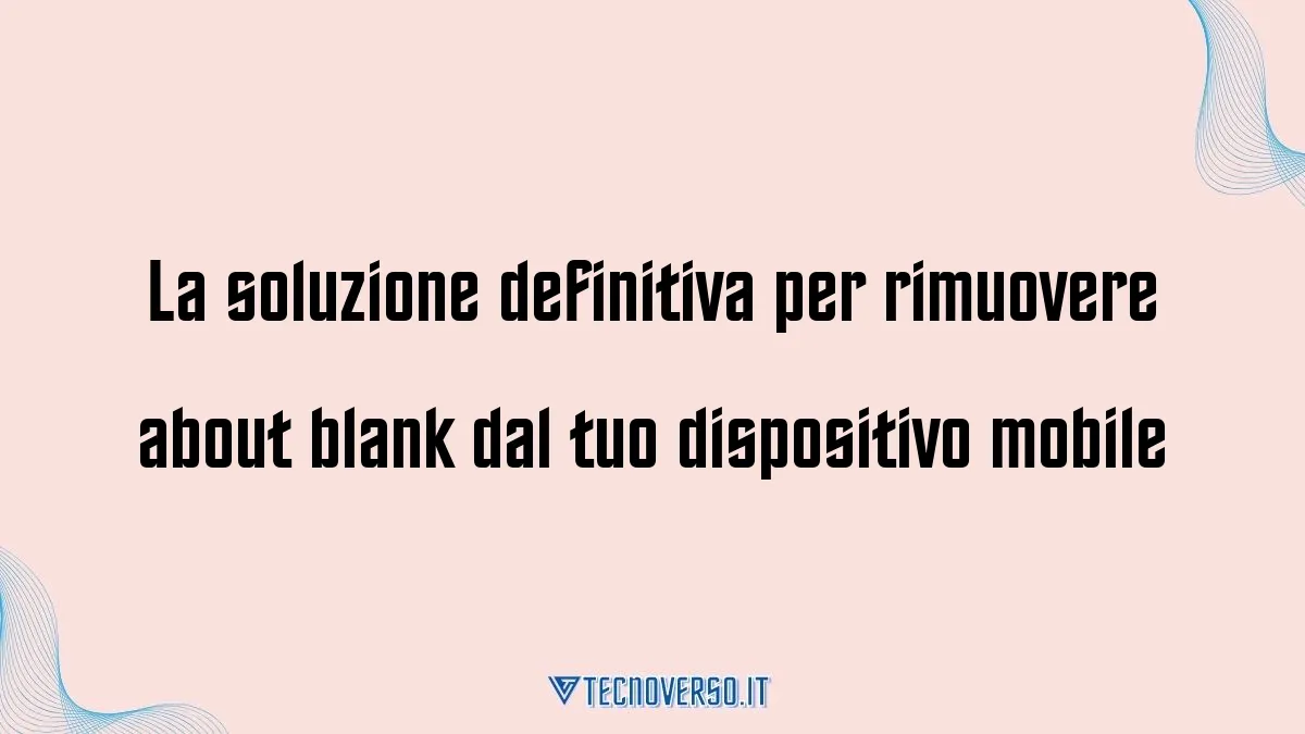 La soluzione definitiva per rimuovere about blank dal tuo dispositivo mobile