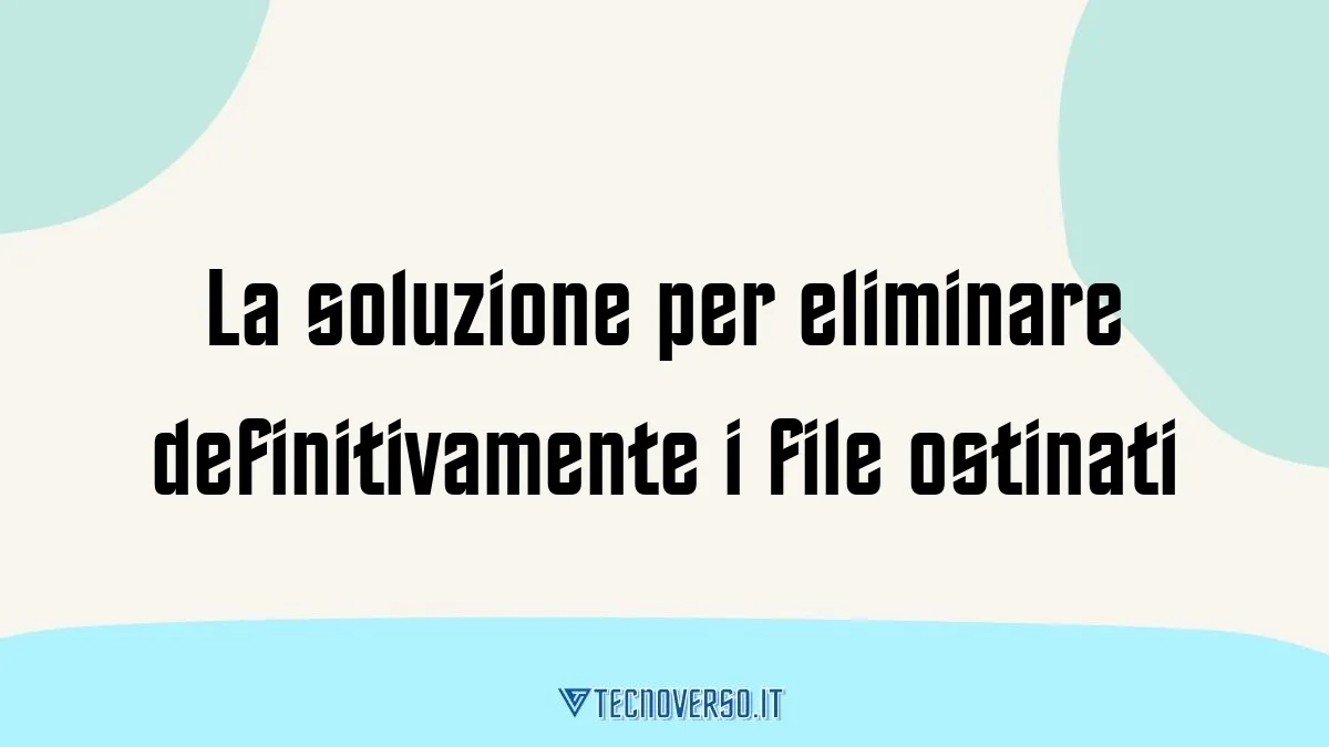 La soluzione per eliminare definitivamente i file ostinati