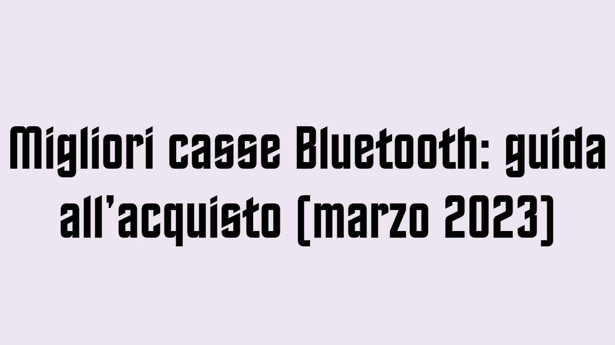 Migliori casse Bluetooth guida allacquisto marzo 2023