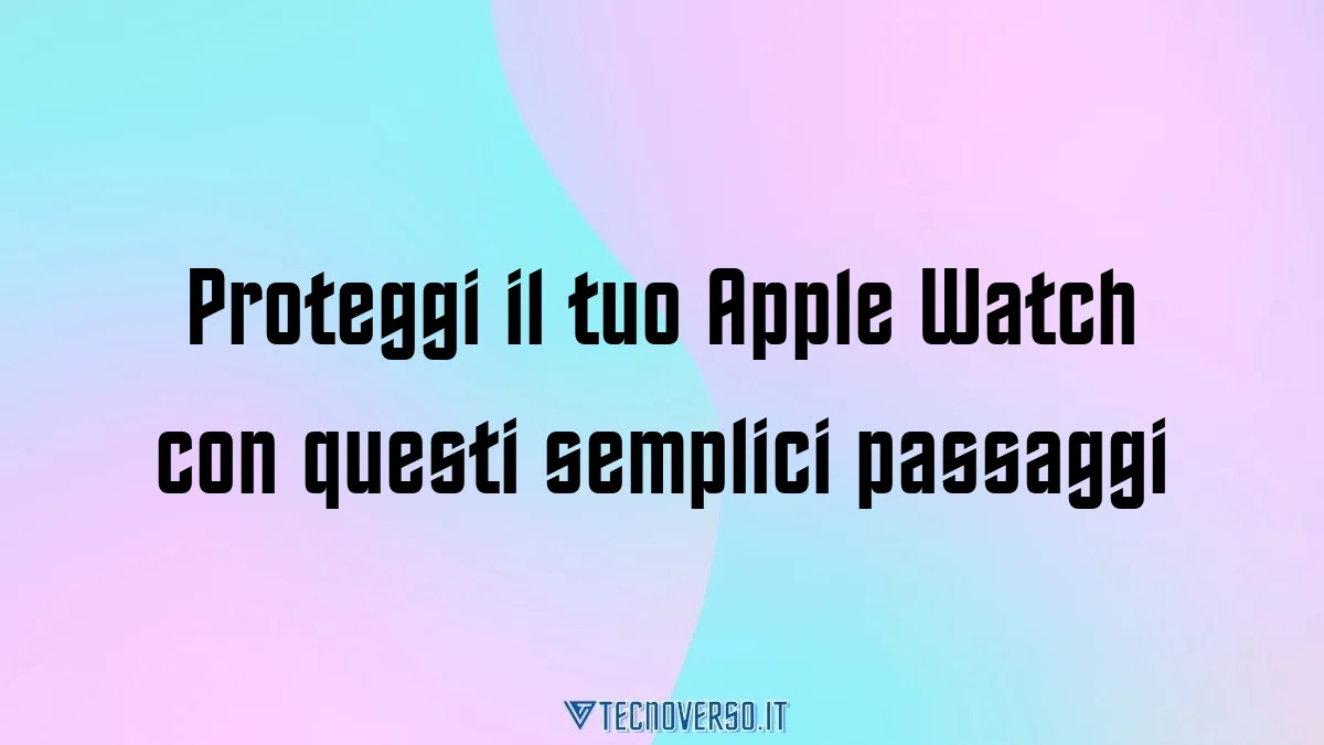 Proteggi il tuo Apple Watch con questi semplici passaggi