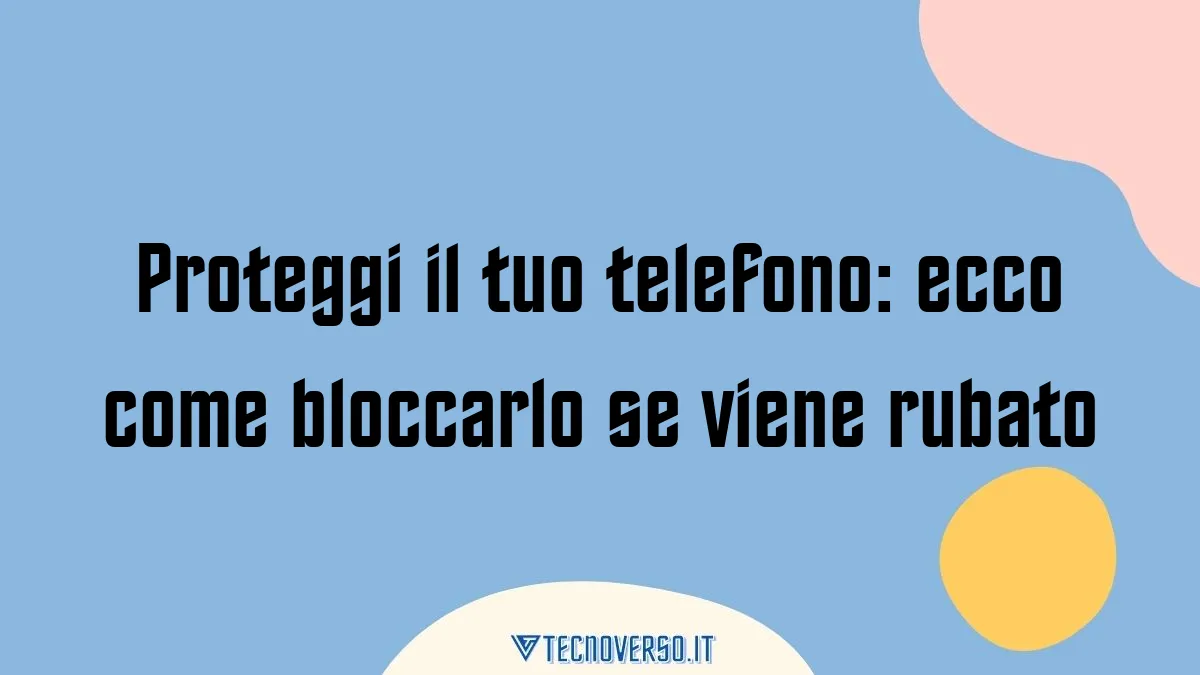 Proteggi il tuo telefono ecco come bloccarlo se viene rubato