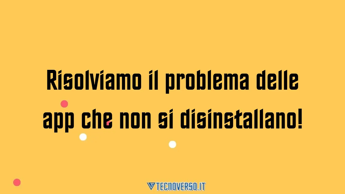 Risolviamo il problema delle app che non si disinstallano