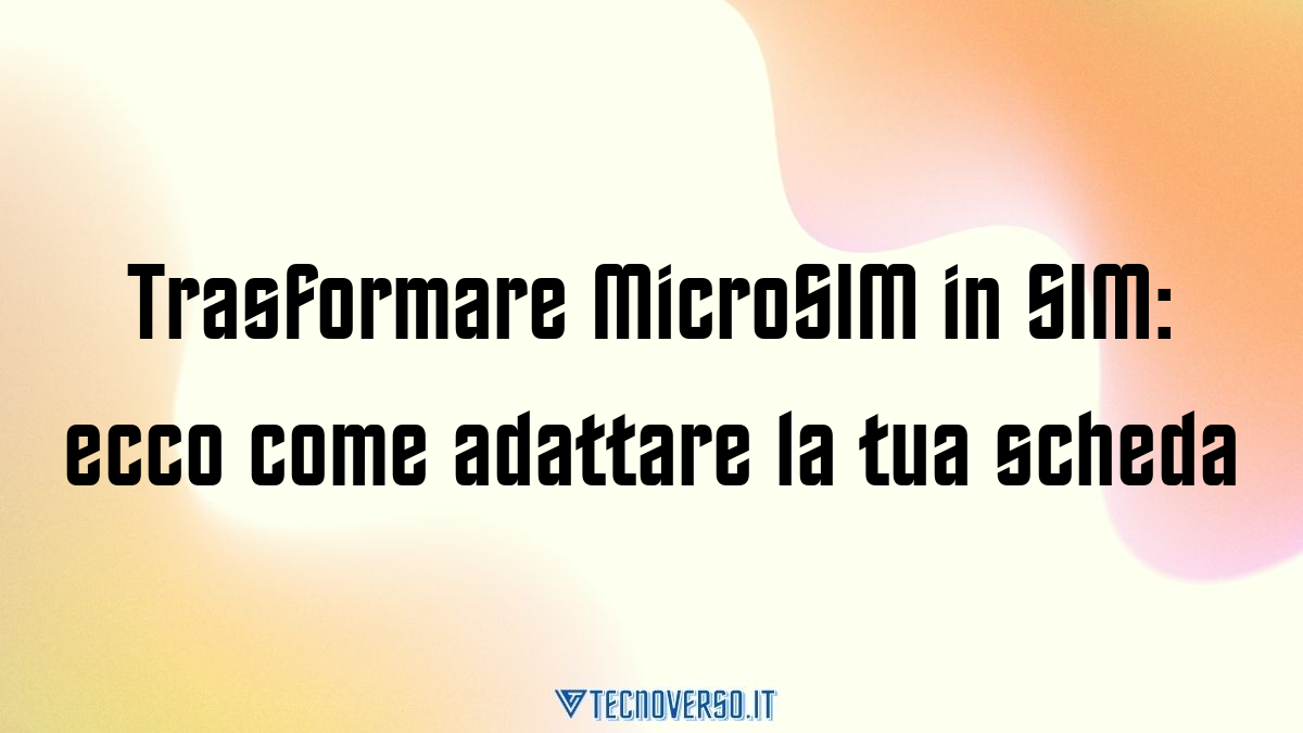 Trasformare MicroSIM in SIM ecco come adattare la tua scheda